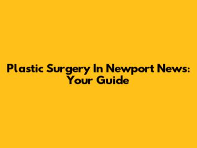 Plastic Surgery In Newport News: Your Guide
