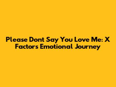 Please Don't Say You Love Me: X Factor's Emotional Journey