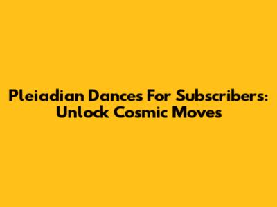 Pleiadian Dances For Subscribers: Unlock Cosmic Moves