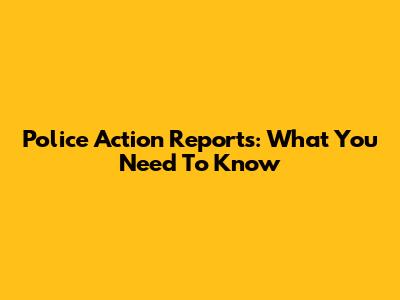 Police Action Reports: What You Need To Know