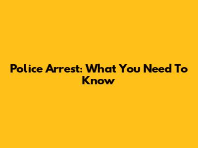 Police Arrest: What You Need To Know