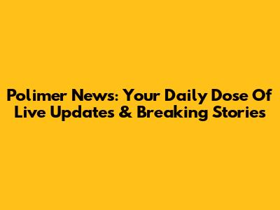 Polimer News: Your Daily Dose Of Live Updates & Breaking Stories