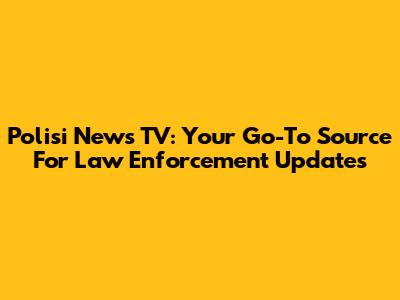 Polisi News TV: Your Go-To Source For Law Enforcement Updates