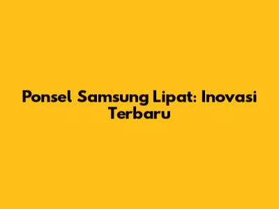 Ponsel Samsung Lipat: Inovasi Terbaru