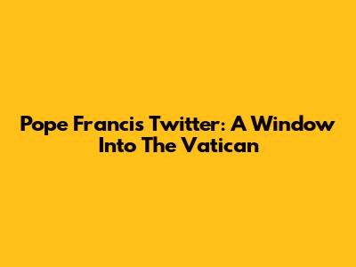 Pope Francis' Twitter: A Window Into The Vatican