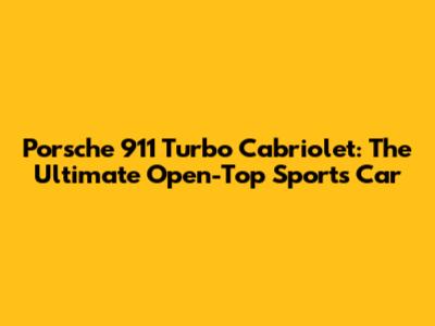 Porsche 911 Turbo Cabriolet: The Ultimate Open-Top Sports Car