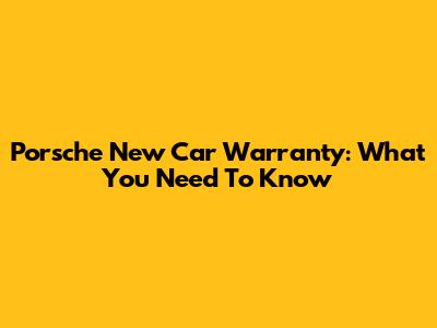 Porsche New Car Warranty: What You Need To Know