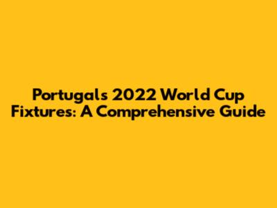 Portugal's 2022 World Cup Fixtures: A Comprehensive Guide