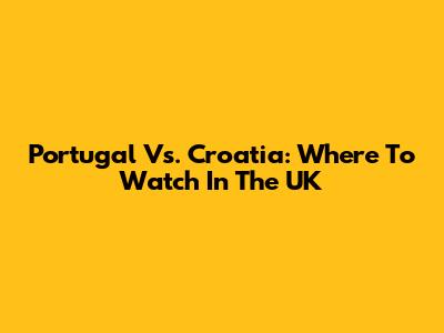 Portugal Vs. Croatia: Where To Watch In The UK
