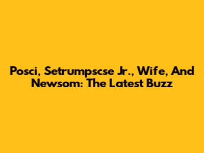 Posci, Setrumpscse Jr., Wife, And Newsom: The Latest Buzz