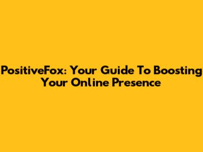 PositiveFox: Your Guide To Boosting Your Online Presence