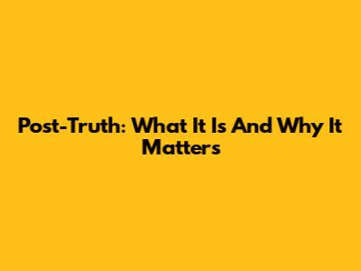 Post-Truth: What It Is And Why It Matters