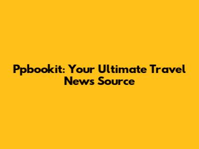 Ppbookit: Your Ultimate Travel News Source