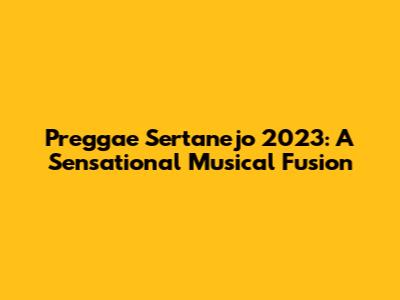 Preggae Sertanejo 2023: A Sensational Musical Fusion