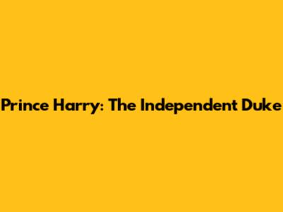Prince Harry: The Independent Duke