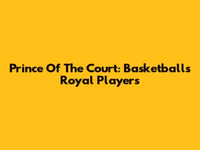 Prince Of The Court: Basketball's Royal Players