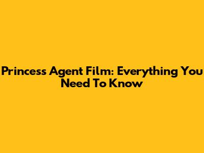 Princess Agent Film: Everything You Need To Know