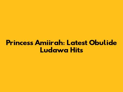 Princess Amiirah: Latest Obulide Ludawa Hits