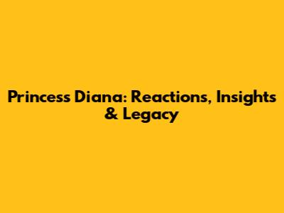 Princess Diana: Reactions, Insights & Legacy