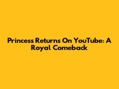 Princess Returns On YouTube: A Royal Comeback