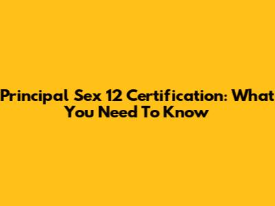 Principal Sex 12 Certification: What You Need To Know
