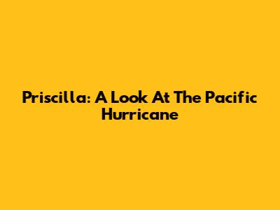 Priscilla: A Look At The Pacific Hurricane