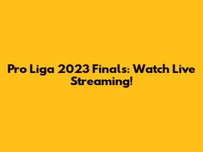 Pro Liga 2023 Finals: Watch Live Streaming!