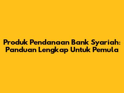 Produk Pendanaan Bank Syariah: Panduan Lengkap Untuk Pemula