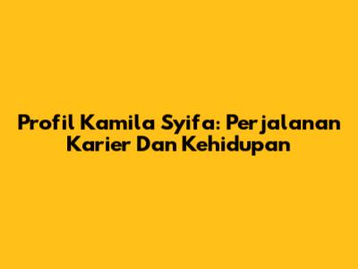 Profil Kamila Syifa: Perjalanan Karier Dan Kehidupan