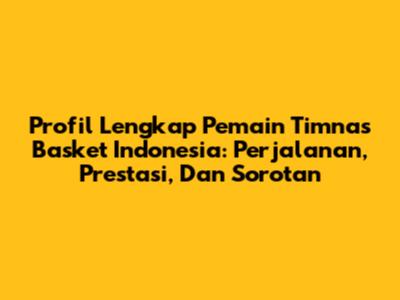 Profil Lengkap Pemain Timnas Basket Indonesia: Perjalanan, Prestasi, Dan Sorotan