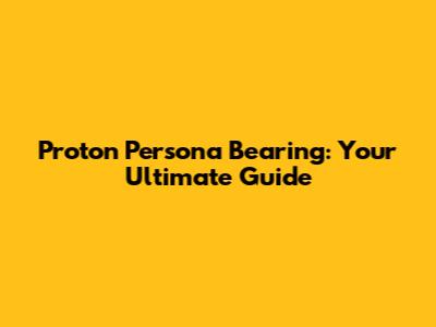 Proton Persona Bearing: Your Ultimate Guide