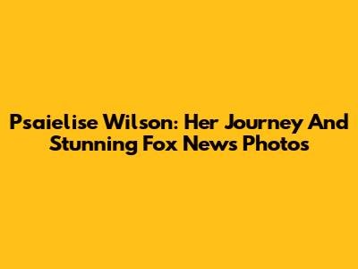 Psaielise Wilson: Her Journey And Stunning Fox News Photos