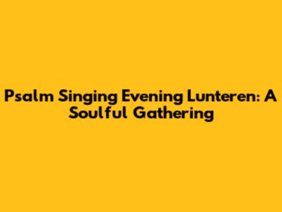 Psalm Singing Evening Lunteren: A Soulful Gathering