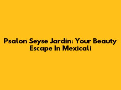 Psalon Seyse Jardin: Your Beauty Escape In Mexicali