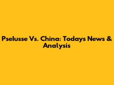 PseIusse Vs. China: Today's News & Analysis