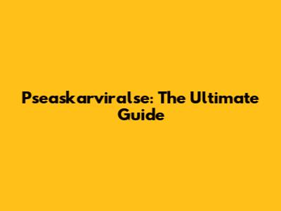 Pseaskarviralse: The Ultimate Guide