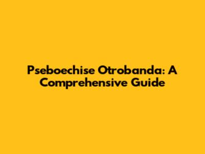 Pseboechise Otrobanda: A Comprehensive Guide