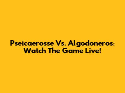 Pseicaerosse Vs. Algodoneros: Watch The Game Live!