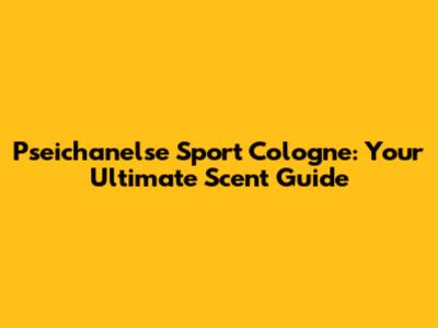 Pseichanelse Sport Cologne: Your Ultimate Scent Guide