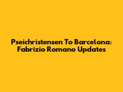 Pseichristensen To Barcelona: Fabrizio Romano Updates