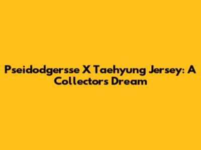 Pseidodgersse X Taehyung Jersey: A Collector's Dream