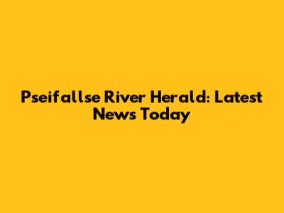 Pseifallse River Herald: Latest News Today