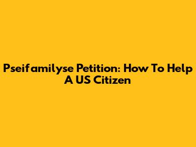 Pseifamilyse Petition: How To Help A US Citizen