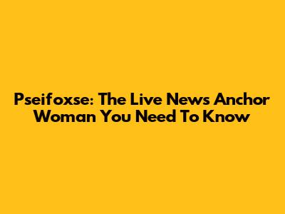Pseifoxse: The Live News Anchor Woman You Need To Know