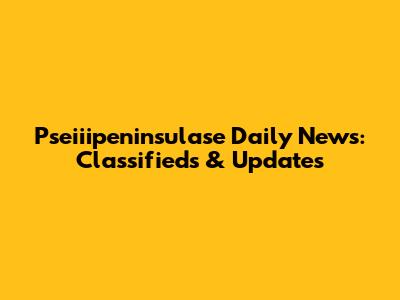 Pseiiipeninsulase Daily News: Classifieds & Updates