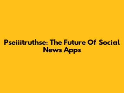 Pseiiitruthse: The Future Of Social News Apps