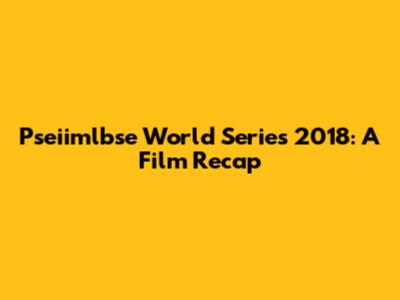 Pseiimlbse World Series 2018: A Film Recap