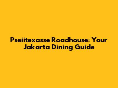 Pseiitexasse Roadhouse: Your Jakarta Dining Guide