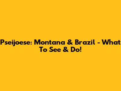 Pseijoese: Montana & Brazil - What To See & Do!