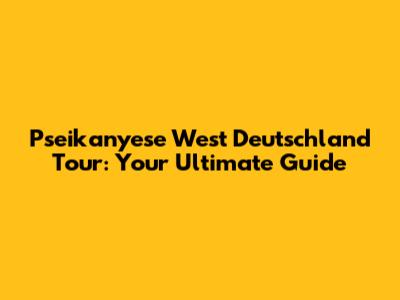 Pseikanyese West Deutschland Tour: Your Ultimate Guide